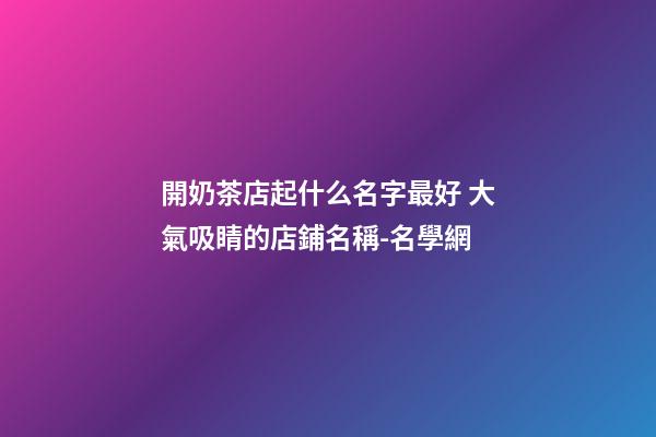 開奶茶店起什么名字最好 大氣吸睛的店鋪名稱-名學網-第1張-店鋪起名-玄機派
